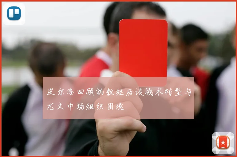 皮尔洛回顾执教经历谈战术转型与尤文中场组织困境