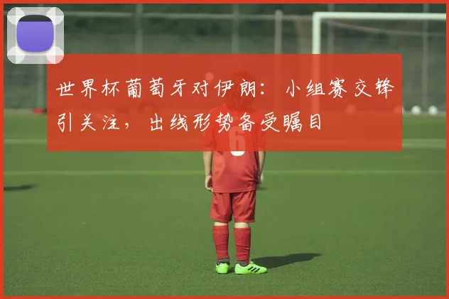 世界杯葡萄牙对伊朗：小组赛交锋引关注，出线形势备受瞩目