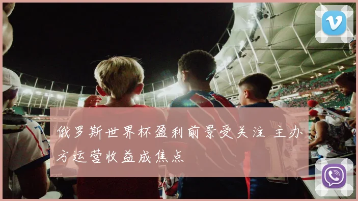 俄罗斯世界杯盈利前景受关注 主办方运营收益成焦点