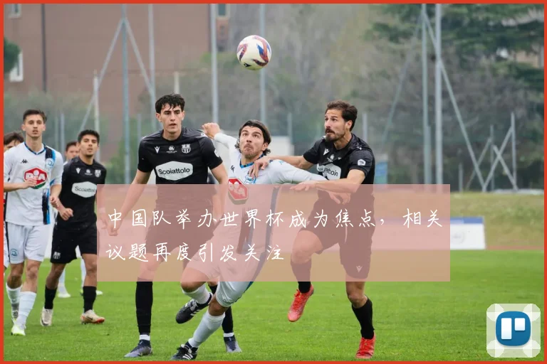 中国队举办世界杯成为焦点，相关议题再度引发关注