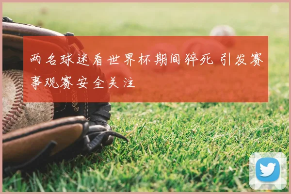 两名球迷看世界杯期间猝死 引发赛事观赛安全关注