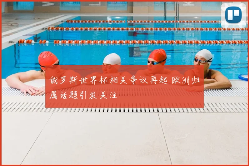 俄罗斯世界杯相关争议再起 欧洲归属话题引发关注