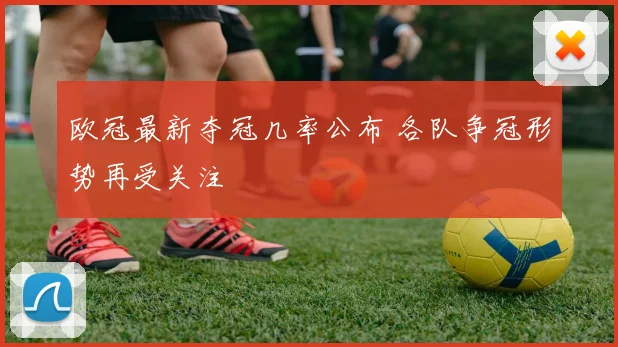 欧冠最新夺冠几率公布 各队争冠形势再受关注
