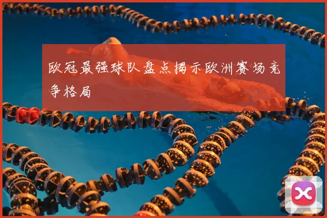 欧冠最强球队盘点揭示欧洲赛场竞争格局