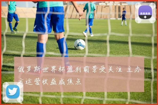 俄罗斯世界杯盈利前景受关注 主办方运营收益成焦点