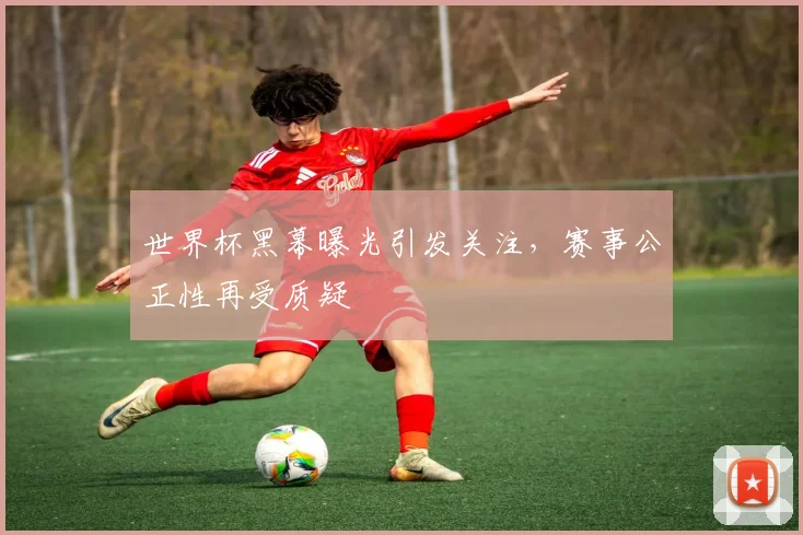 世界杯黑幕曝光引发关注，赛事公正性再受质疑
