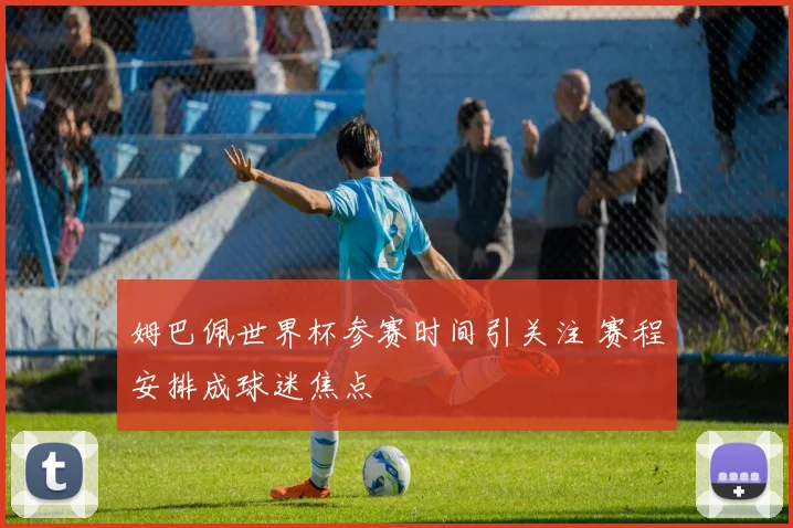 姆巴佩世界杯参赛时间引关注 赛程安排成球迷焦点