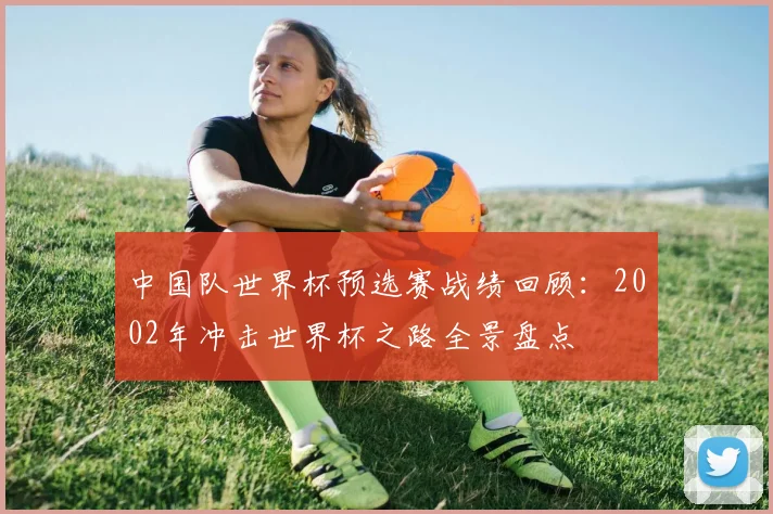 中国队世界杯预选赛战绩回顾：2002年冲击世界杯之路全景盘点