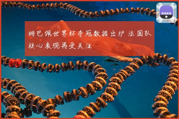 姆巴佩世界杯夺冠数据出炉 法国队核心表现再受关注