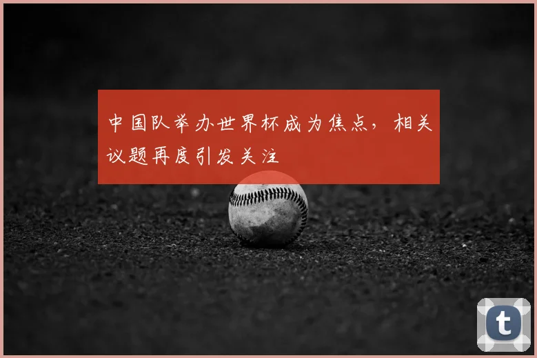 中国队举办世界杯成为焦点，相关议题再度引发关注