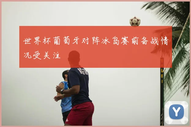 世界杯葡萄牙对阵冰岛赛前备战情况受关注